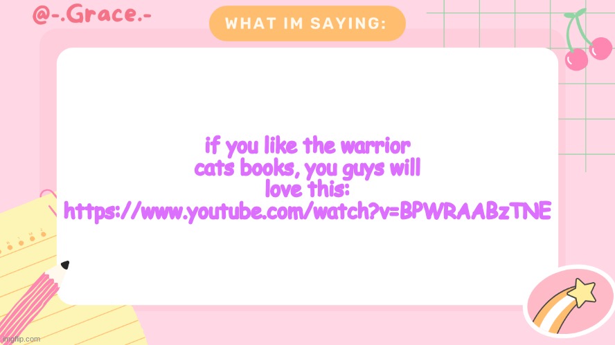 Grace's Littlespace Template | if you like the warrior cats books, you guys will love this: https://www.youtube.com/watch?v=BPWRAABzTNE | image tagged in grace's littlespace template | made w/ Imgflip meme maker