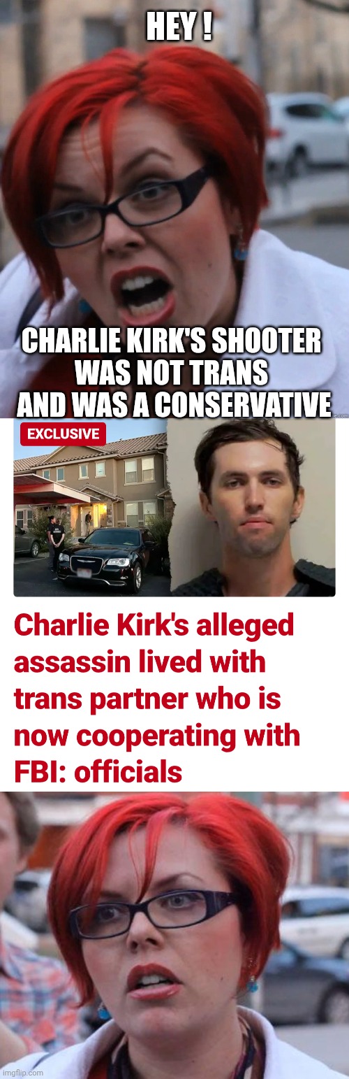 Let's Review | HEY ! CHARLIE KIRK'S SHOOTER 
WAS NOT TRANS 
AND WAS A CONSERVATIVE | image tagged in feminist face,angry feminist,kirk,trans,leftists,liberals | made w/ Imgflip meme maker