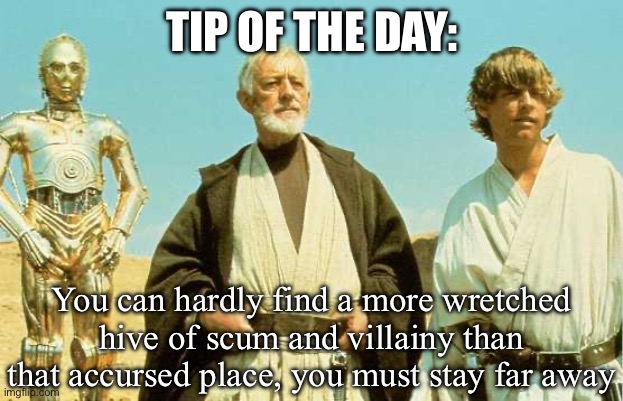 TIP OF THE DAY: You can hardly find a more wretched hive of scum and villainy than that accursed place, you must stay far away | image tagged in you will never find more wretched hive of scum and villainy | made w/ Imgflip meme maker