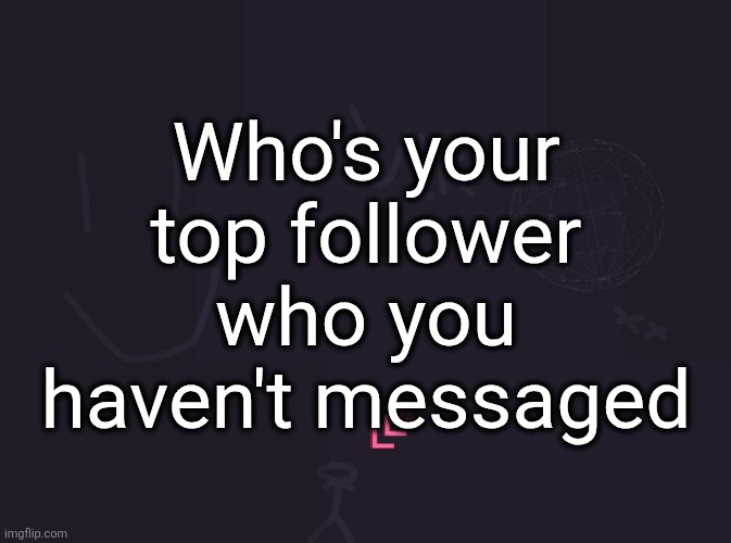 vik's image | Who's your top follower who you haven't messaged | image tagged in vik's image | made w/ Imgflip meme maker