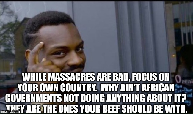 Thinking Black Man | WHILE MASSACRES ARE BAD, FOCUS ON YOUR OWN COUNTRY.  WHY AIN'T AFRICAN GOVERNMENTS NOT DOING ANYTHING ABOUT IT?  THEY ARE THE ONES YOUR BEEF | image tagged in thinking black man | made w/ Imgflip meme maker