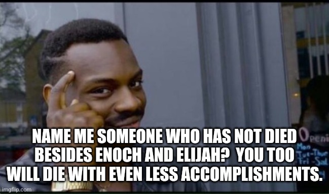 Thinking Black Man | NAME ME SOMEONE WHO HAS NOT DIED BESIDES ENOCH AND ELIJAH?  YOU TOO WILL DIE WITH EVEN LESS ACCOMPLISHMENTS. | image tagged in thinking black man | made w/ Imgflip meme maker