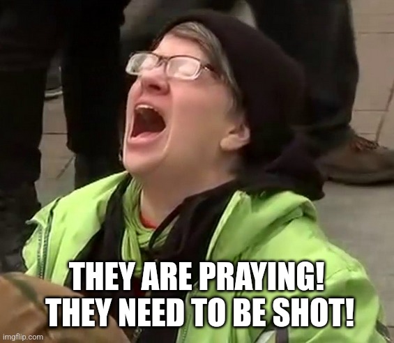 Crying liberal | THEY ARE PRAYING!  THEY NEED TO BE SHOT! | image tagged in crying liberal | made w/ Imgflip meme maker