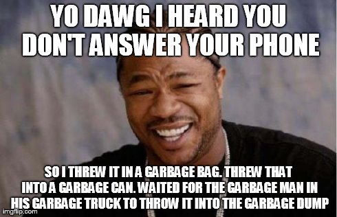 Yo Dawg Heard You Meme | YO DAWG I HEARD YOU DON'T ANSWER YOUR PHONE SO I THREW IT IN A GARBAGE BAG. THREW THAT INTO A GARBAGE CAN. WAITED FOR THE GARBAGE MAN IN HIS | image tagged in memes,yo dawg heard you | made w/ Imgflip meme maker