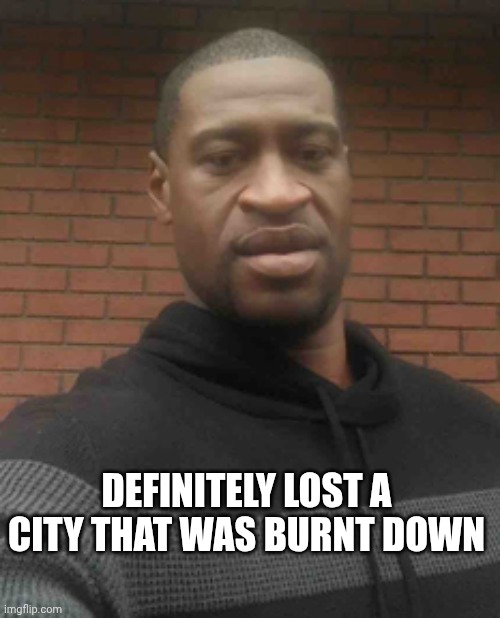george floyd | DEFINITELY LOST A CITY THAT WAS BURNT DOWN | image tagged in george floyd | made w/ Imgflip meme maker