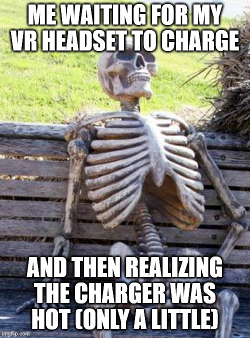 Waiting Skeleton Meme | ME WAITING FOR MY VR HEADSET TO CHARGE; AND THEN REALIZING THE CHARGER WAS HOT (ONLY A LITTLE) | image tagged in memes,waiting skeleton | made w/ Imgflip meme maker