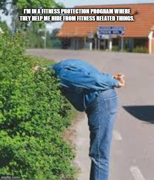 I'm in a fitness protection program. I'm being protected from doing anything fitness. | I'M IN A FITNESS PROTECTION PROGRAM WHERE THEY HELP ME HIDE FROM FITNESS RELATED THINGS. | image tagged in funny,play on words,fitness,humor,protection | made w/ Imgflip meme maker