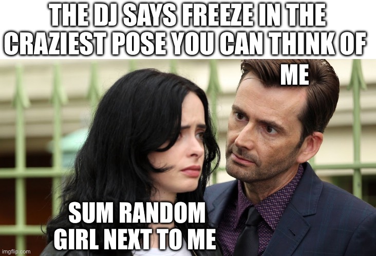 My acoustic self at a party | THE DJ SAYS FREEZE IN THE CRAZIEST POSE YOU CAN THINK OF; ME; SUM RANDOM GIRL NEXT TO ME | image tagged in jessica jones death stare | made w/ Imgflip meme maker