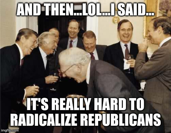 Republican Comedy Gold | AND THEN...LOL...I SAID... IT'S REALLY HARD TO RADICALIZE REPUBLICANS | image tagged in teachers laughing,scumbag republicans,clown car republicans,pedophiles | made w/ Imgflip meme maker