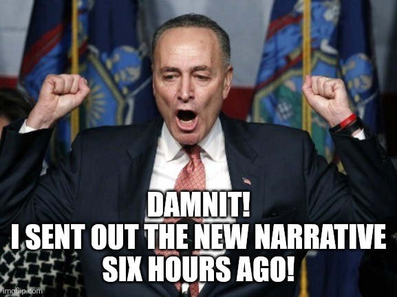 Angry Chuck Schumer yelling | DAMNIT!
I SENT OUT THE NEW NARRATIVE
SIX HOURS AGO! | image tagged in angry chuck schumer yelling | made w/ Imgflip meme maker