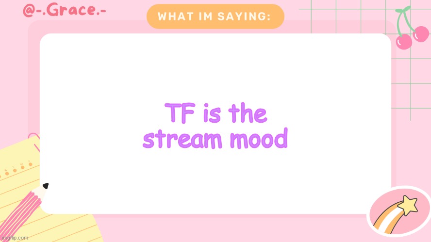 Grace's Littlespace Template | TF is the stream mood | image tagged in grace's littlespace template | made w/ Imgflip meme maker