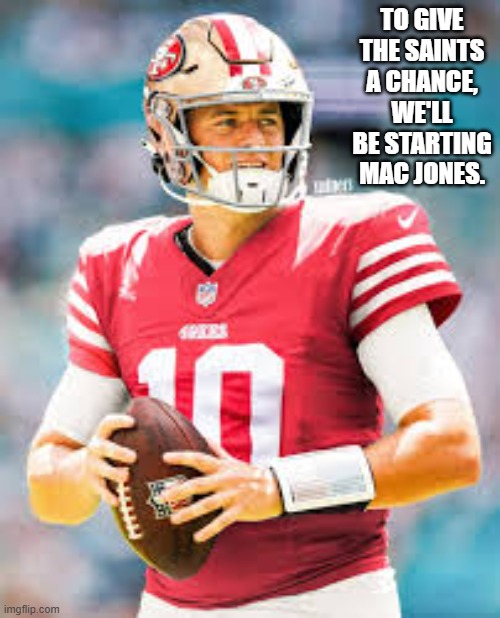 To give the New Orleans Saints a chance, the 49ers will be starting Mac Jones. | TO GIVE THE SAINTS A CHANCE, WE'LL BE STARTING MAC JONES. | image tagged in football,nfl,san francisco 49ers,new orleans saints,nfl football | made w/ Imgflip meme maker