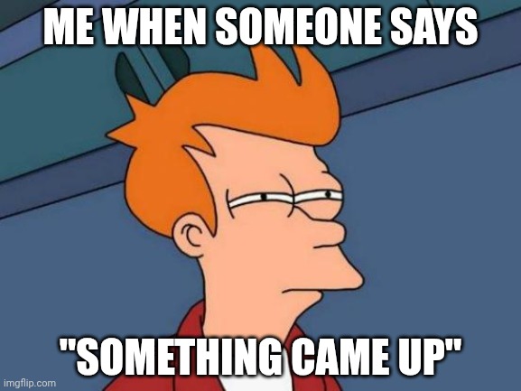 Futurama Fry | ME WHEN SOMEONE SAYS; "SOMETHING CAME UP" | image tagged in memes,futurama fry | made w/ Imgflip meme maker