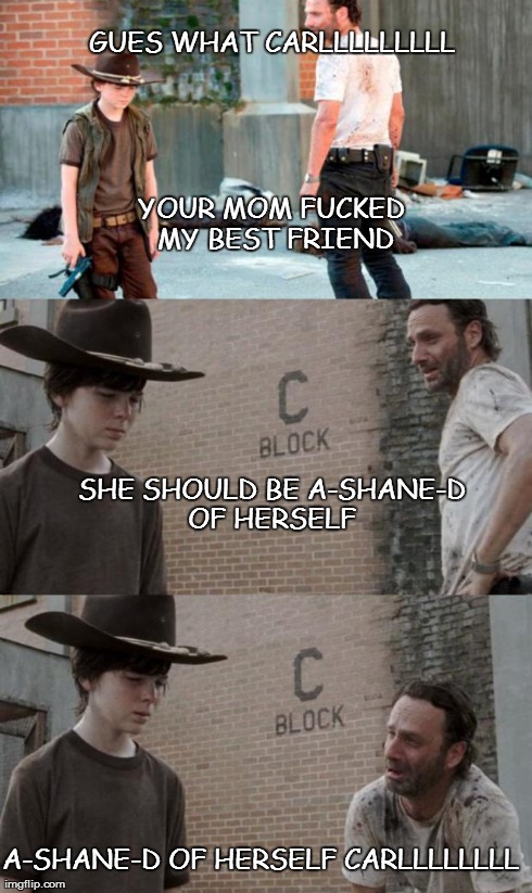 Rick and Carl 3 Meme | GUES WHAT CARLLLLLLLLL YOUR MOM F**KED MY BEST FRIEND A-SHANE-D OF HERSELF CARLLLLLLLL SHE SHOULD BE A-SHANE-D OF HERSELF | image tagged in /r/heycarl 3 | made w/ Imgflip meme maker