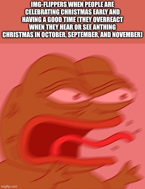 Rage Pepe | IMG-FLIPPERS WHEN PEOPLE ARE CELEBRATING CHRISTMAS EARLY AND HAVING A GOOD TIME (THEY OVERREACT WHEN THEY HEAR OR SEE ANTHING CHRISTMAS IN O | image tagged in rage pepe | made w/ Imgflip meme maker