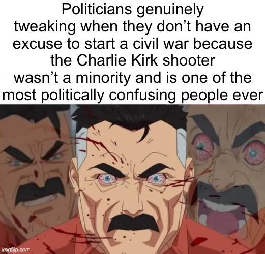. | Politicians genuinely tweaking when they don’t have an excuse to start a civil war because the Charlie Kirk shooter wasn’t a minority and is one of the most politically confusing people ever | made w/ Imgflip meme maker