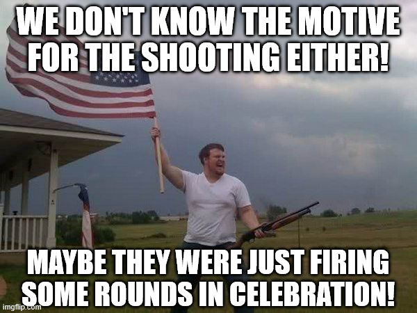 American flag shotgun guy | WE DON'T KNOW THE MOTIVE FOR THE SHOOTING EITHER! MAYBE THEY WERE JUST FIRING SOME ROUNDS IN CELEBRATION! | image tagged in american flag shotgun guy | made w/ Imgflip meme maker