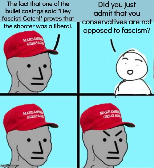 On another stream, they don't realize what they're saying as they keep repeating this | The fact that one of the
bullet casings said "Hey fascist! Catch!" proves that
the shooter was a liberal. Did you just admit that you conservatives are not
opposed to fascism? | image tagged in maga npc an an0nym0us template,confession,ooh self-burn those are rare,scooby doo mask reveal | made w/ Imgflip meme maker