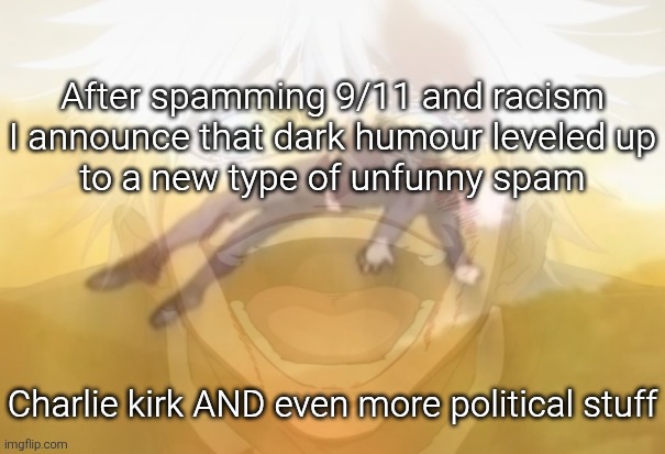 Dark humour stream need an arkuum ASAP | After spamming 9/11 and racism

I announce that dark humour leveled up to a new type of unfunny spam; Charlie kirk AND even more political stuff | image tagged in mf on drugs fr | made w/ Imgflip meme maker
