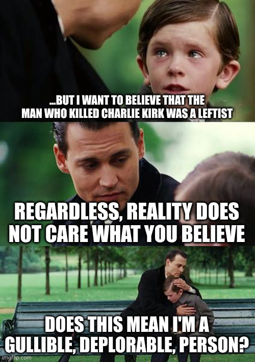 Yes, son, it does. | ...BUT I WANT TO BELIEVE THAT THE MAN WHO KILLED CHARLIE KIRK WAS A LEFTIST; REGARDLESS, REALITY DOES NOT CARE WHAT YOU BELIEVE; DOES THIS MEAN I'M A GULLIBLE, DEPLORABLE, PERSON? | image tagged in memes,finding neverland,scumbag republicans,clown car republicans | made w/ Imgflip meme maker