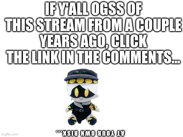 nostalgia time!
(Edge: DONT CLICK THE LINK YOU WILL GET EYE CANCER AND PTSD WILL TRIGGER) | IF Y'ALL OGSS OF THIS STREAM FROM A COUPLE YEARS AGO, CLICK THE LINK IN THE COMMENTS... A T   Y O U R   O W N   R I S K . . . | image tagged in murder drones,nostalgia | made w/ Imgflip meme maker