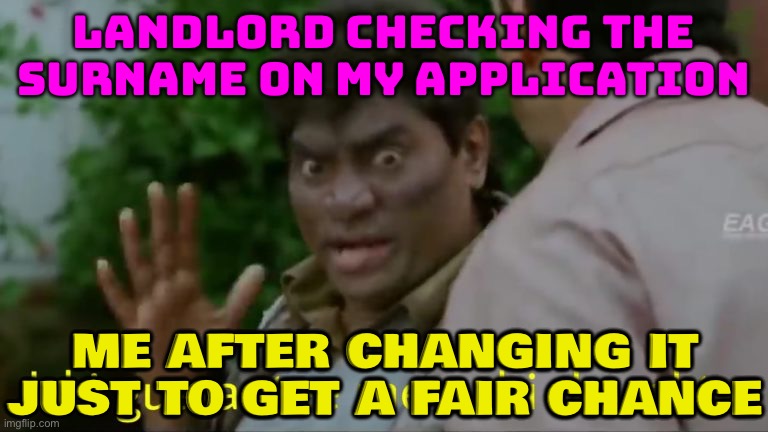 Scheduled Castes change their surnames (which signal caste affiliation) in desperation to access better housing | LANDLORD CHECKING THE SURNAME ON MY APPLICATION; ME AFTER CHANGING IT JUST TO GET A FAIR CHANCE | image tagged in bollywood,india,inequality,income inequality,genetics,society sucks | made w/ Imgflip meme maker