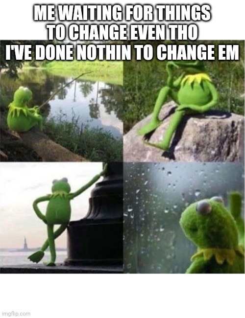 It takes SO LONGG  for smth to change | ME WAITING FOR THINGS TO CHANGE EVEN THO I'VE DONE NOTHIN TO CHANGE EM | image tagged in blank kermit waiting | made w/ Imgflip meme maker
