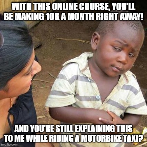 Suspicious child questioning promise of online course | WITH THIS ONLINE COURSE, YOU’LL BE MAKING 10K A MONTH RIGHT AWAY! AND YOU’RE STILL EXPLAINING THIS TO ME WHILE RIDING A MOTORBIKE TAXI? | image tagged in memes,third world skeptical kid | made w/ Imgflip meme maker