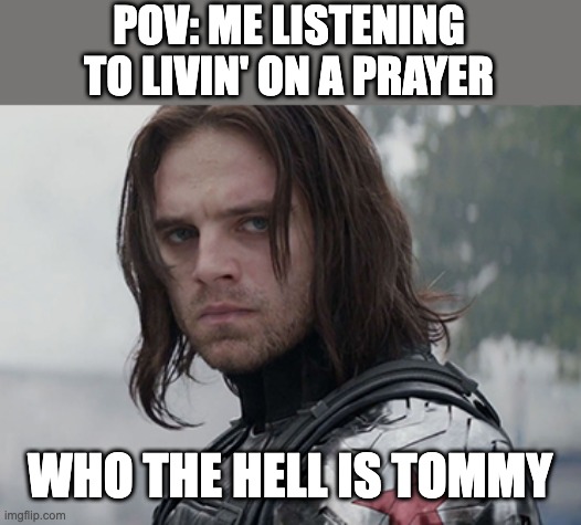Who the Hell... | POV: ME LISTENING TO LIVIN' ON A PRAYER; WHO THE HELL IS TOMMY | image tagged in funny | made w/ Imgflip meme maker
