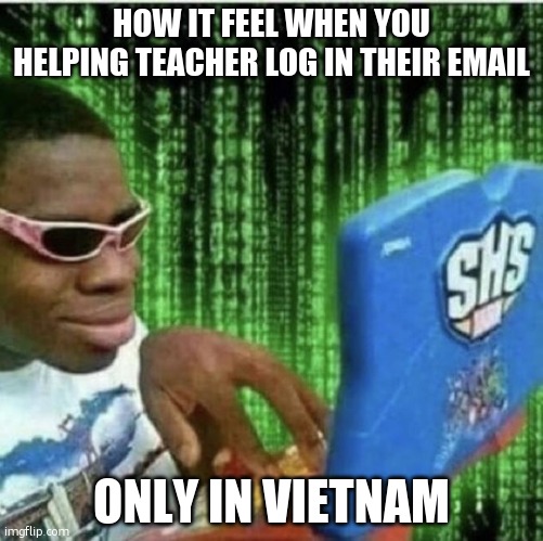 they dumb in somehow | HOW IT FEEL WHEN YOU HELPING TEACHER LOG IN THEIR EMAIL; ONLY IN VIETNAM | image tagged in teacher,vietnam | made w/ Imgflip meme maker