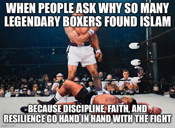 WHEN PEOPLE ASK WHY SO MANY LEGENDARY BOXERS FOUND ISLAM; BECAUSE DISCIPLINE, FAITH, AND RESILIENCE GO HAND IN HAND WITH THE FIG | WHEN PEOPLE ASK WHY SO MANY LEGENDARY BOXERS FOUND ISLAM; BECAUSE DISCIPLINE, FAITH, AND RESILIENCE GO HAND IN HAND WITH THE FIGHT | image tagged in muhammad ali,islam,religion,boxing,mike tyson,anti-islamophobia | made w/ Imgflip meme maker