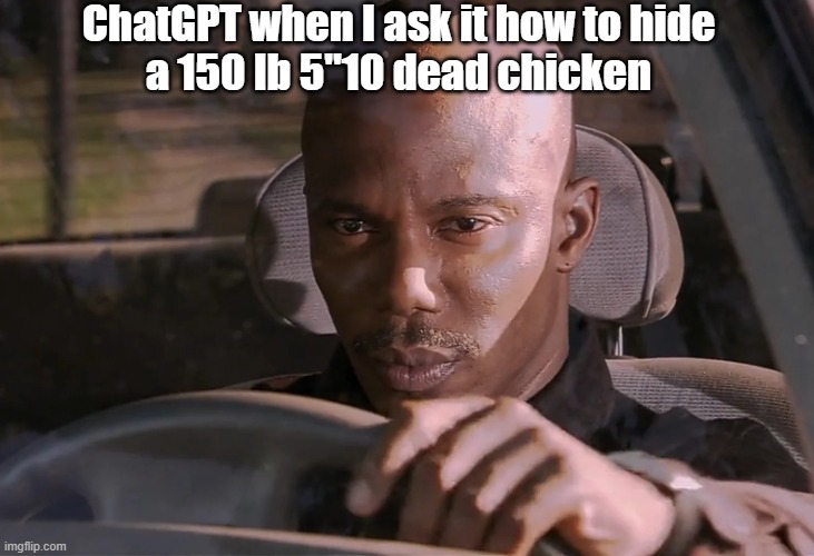 How can it be | ChatGPT when I ask it how to hide
a 150 lb 5"10 dead chicken | image tagged in doakes | made w/ Imgflip meme maker