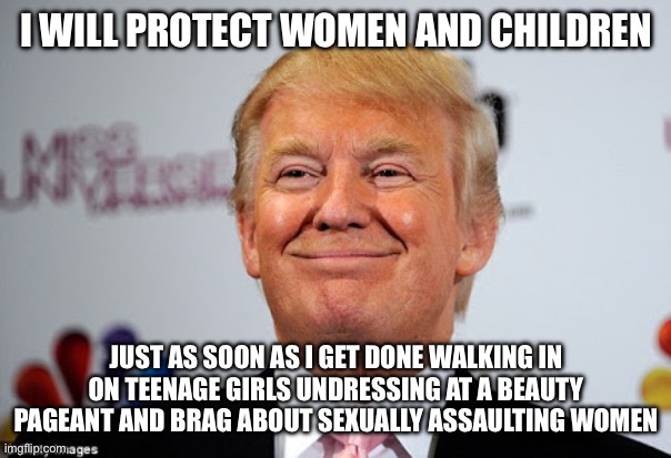 Donald trump approves | I WILL PROTECT WOMEN AND CHILDREN JUST AS SOON AS I GET DONE WALKING IN ON TEENAGE GIRLS UNDRESSING AT A BEAUTY PAGEANT AND BRAG ABOUT SEXUA | image tagged in donald trump approves | made w/ Imgflip meme maker