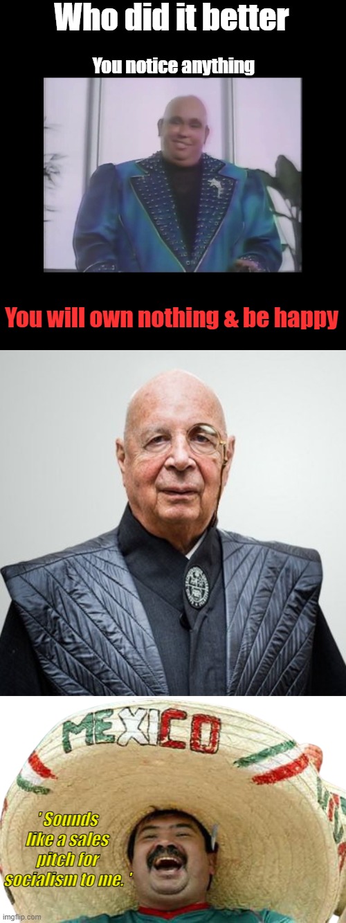 The art of the Con Man | Who did it better; You notice anything; You will own nothing & be happy; ' Sounds like a sales pitch for socialism to me. ' | image tagged in klaus schwab,mexican word of the day transparent | made w/ Imgflip meme maker