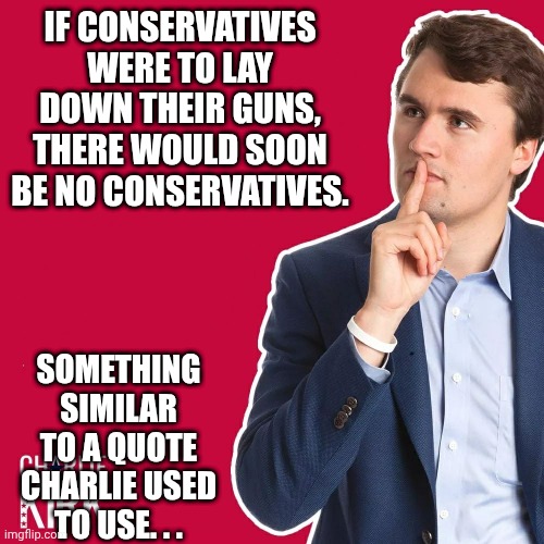 Charlie Kirk | IF CONSERVATIVES WERE TO LAY DOWN THEIR GUNS, THERE WOULD SOON BE NO CONSERVATIVES. SOMETHING SIMILAR TO A QUOTE CHARLIE USED TO USE. . . | image tagged in charlie kirk | made w/ Imgflip meme maker