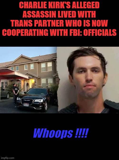 CHARLIE KIRK'S ALLEGED ASSASSIN LIVED WITH TRANS PARTNER WHO IS NOW COOPERATING WITH FBI: OFFICIALS; Whoops !!!! | made w/ Imgflip meme maker