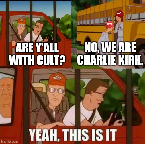 First Trump started a cult now one of his propagandists | NO, WE ARE CHARLIE KIRK. ARE Y'ALL WITH CULT? | image tagged in blank cult king of the hill,charlie kirk,conservatives,stupidity | made w/ Imgflip meme maker