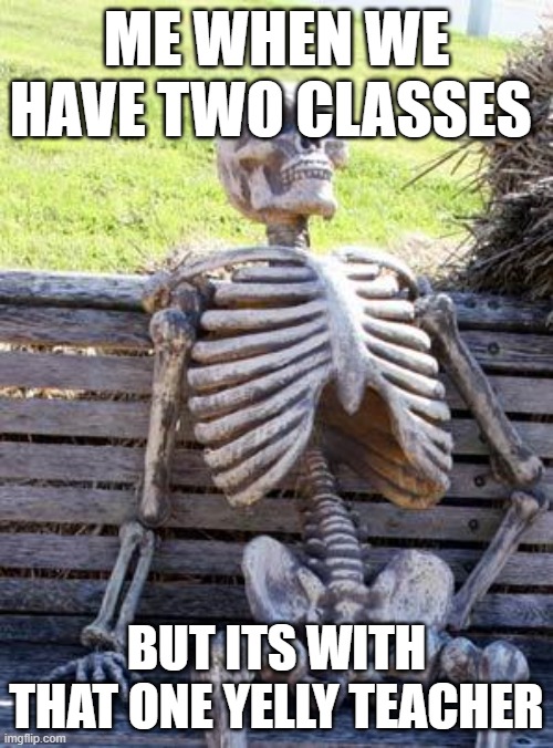 reasonble | ME WHEN WE HAVE TWO CLASSES; BUT ITS WITH THAT ONE YELLY TEACHER | image tagged in memes,waiting skeleton | made w/ Imgflip meme maker