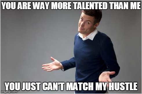 YOU ARE WAY MORE TALENTED THAN ME YOU JUST CAN'T MATCH MY HUSTLE | made w/ Imgflip meme maker