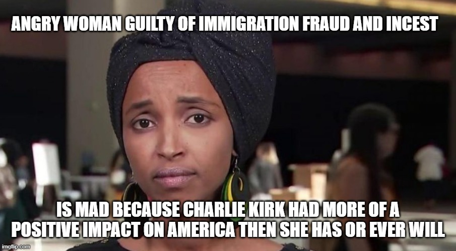 Sorry lady, you are no role model | ANGRY WOMAN GUILTY OF IMMIGRATION FRAUD AND INCEST; IS MAD BECAUSE CHARLIE KIRK HAD MORE OF A POSITIVE IMPACT ON AMERICA THEN SHE HAS OR EVER WILL | image tagged in ilhan omar,democrat war on america,islamic terrorism,fafo,incest supporter,immigration fraud | made w/ Imgflip meme maker