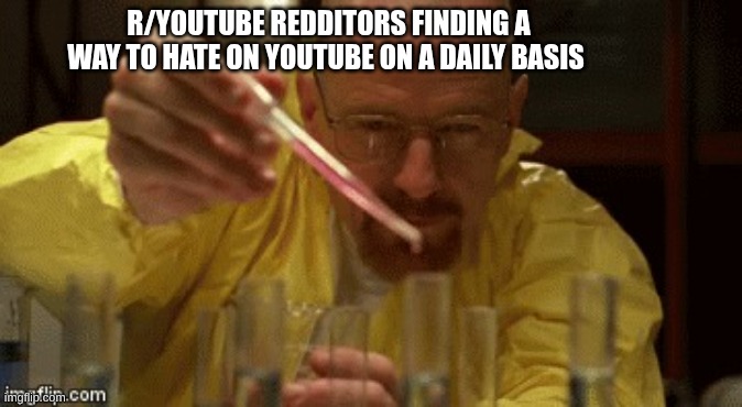 Walter White Cooking | R/YOUTUBE REDDITORS FINDING A WAY TO HATE ON YOUTUBE ON A DAILY BASIS | image tagged in walter white cooking | made w/ Imgflip meme maker