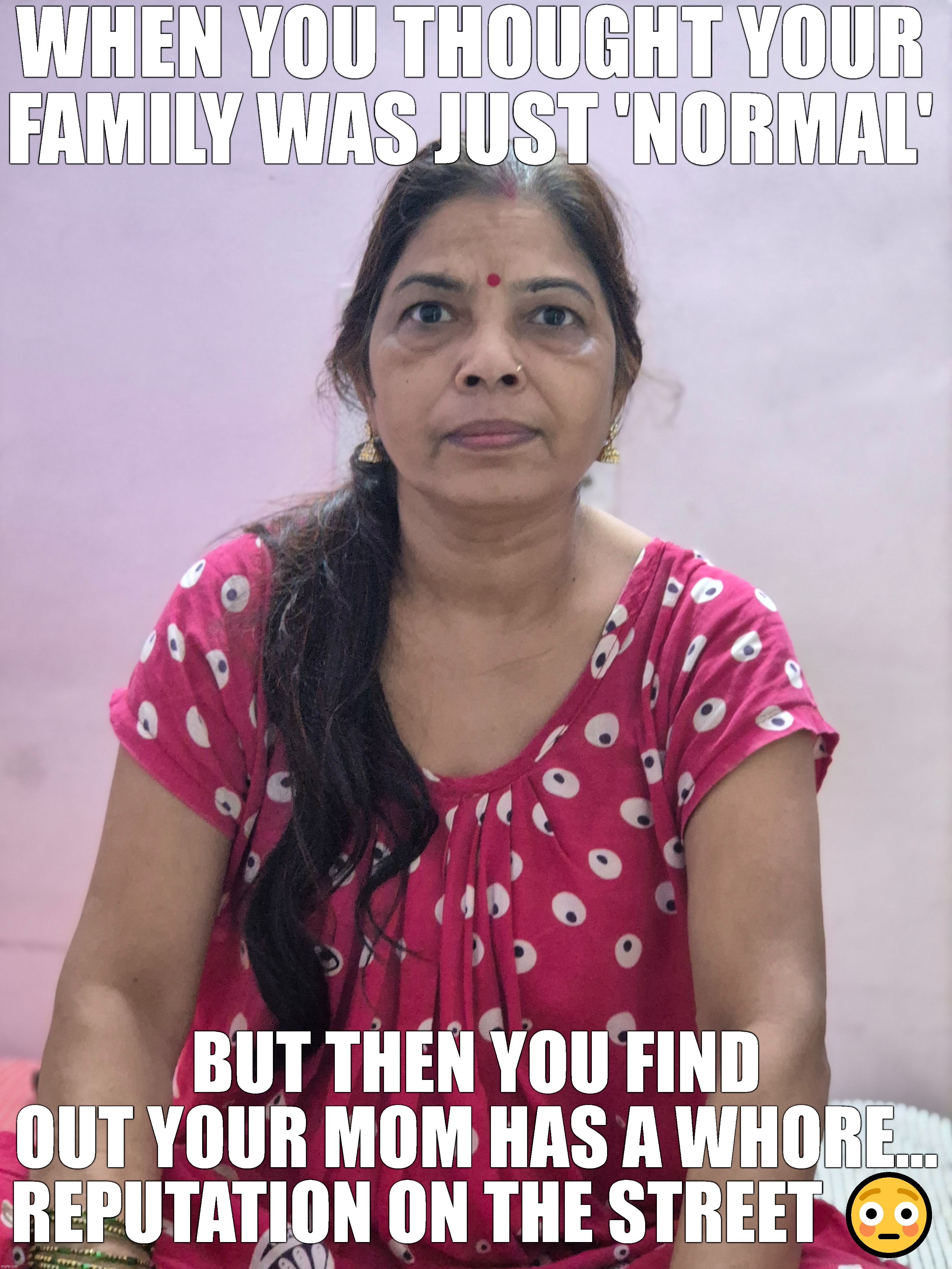 INDIAN WHORE MOMMY | WHEN YOU THOUGHT YOUR FAMILY WAS JUST 'NORMAL'; BUT THEN YOU FIND OUT YOUR MOM HAS A WHORE… REPUTATION ON THE STREET 😳 | image tagged in indian,indians,mom can we have,mommy,screw your mom,mom can we get x | made w/ Imgflip meme maker