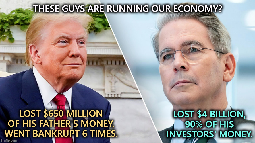 THESE GUYS ARE RUNNING OUR ECONOMY? LOST $4 BILLION, 90% OF HIS INVESTORS' MONEY. LOST $650 MILLION OF HIS FATHER'S MONEY, WENT BANKRUPT 6 TIMES. | image tagged in trump,scott bessent,losers,millions,billions,economy | made w/ Imgflip meme maker