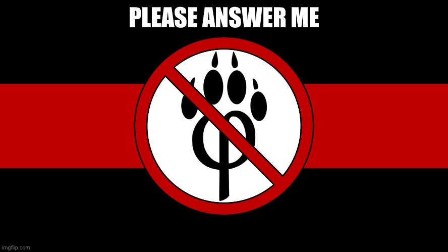 anti furry flag | PLEASE ANSWER ME | image tagged in anti furry flag | made w/ Imgflip meme maker
