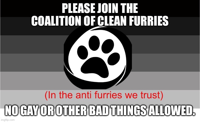PLEASE JOIN THE COALITION OF CLEAN FURRIES NO GAY OR OTHER BAD THINGS ALLOWED. | image tagged in coalition of clean furries flag | made w/ Imgflip meme maker