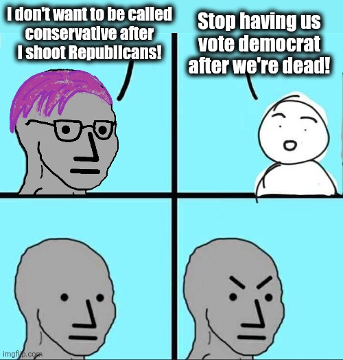 Unwanted transitions | I don't want to be called
conservative after
I shoot Republicans! Stop having us
vote democrat
after we're dead! | image tagged in npc meme,democrats,trump derangement syndrome,charlie kirk,assassination,corruption | made w/ Imgflip meme maker