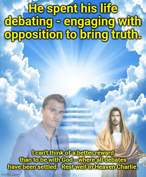 "Welcome my child, well done" - Jesus | He spent his life debating - engaging with opposition to bring truth. I can't think of a better reward than to be with God - where all debates have been settled.  Rest well in Heaven Charlie. | image tagged in heaven,jesus christ,charlie,kirk | made w/ Imgflip meme maker