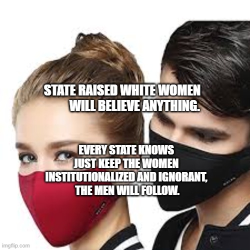 Mask Couple | STATE RAISED WHITE WOMEN            WILL BELIEVE ANYTHING. EVERY STATE KNOWS JUST KEEP THE WOMEN INSTITUTIONALIZED AND IGNORANT,    THE MEN WILL FOLLOW. | image tagged in mask couple | made w/ Imgflip meme maker