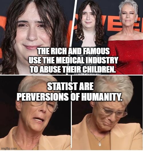 jamie lee curtis | THE RICH AND FAMOUS USE THE MEDICAL INDUSTRY TO ABUSE THEIR CHILDREN. STATIST ARE PERVERSIONS OF HUMANITY. | image tagged in jamie lee curtis | made w/ Imgflip meme maker