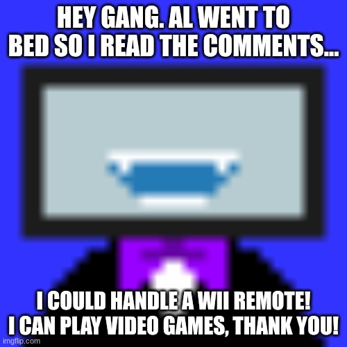 HEY GANG. AL WENT TO BED SO I READ THE COMMENTS... I COULD HANDLE A WII REMOTE! I CAN PLAY VIDEO GAMES, THANK YOU! | made w/ Imgflip meme maker
